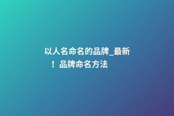 以人名命名的品牌_最新！品牌命名方法